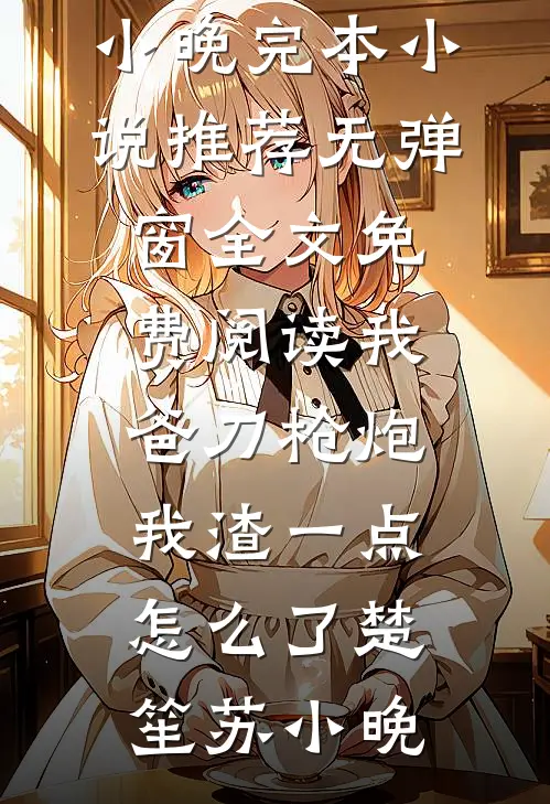我爸刀枪炮，我渣一点怎么了(楚笙苏小晚)完本小说推荐_无弹窗全文免费阅读我爸刀枪炮，我渣一点怎么了楚笙苏小晚