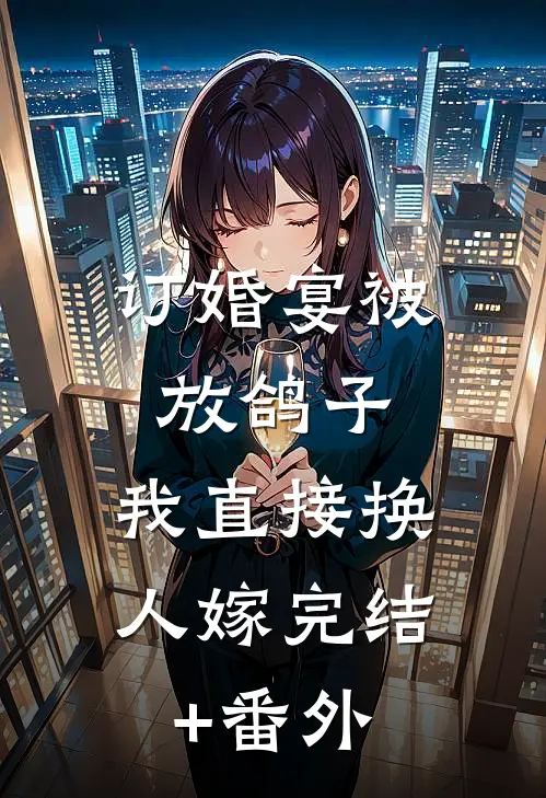 订婚宴被放鸽子，我直接换人嫁完结+番外