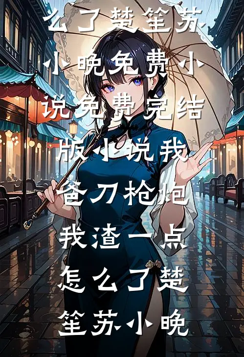 我爸刀枪炮，我渣一点怎么了楚笙苏小晚免费小说_免费完结版小说我爸刀枪炮，我渣一点怎么了楚笙苏小晚