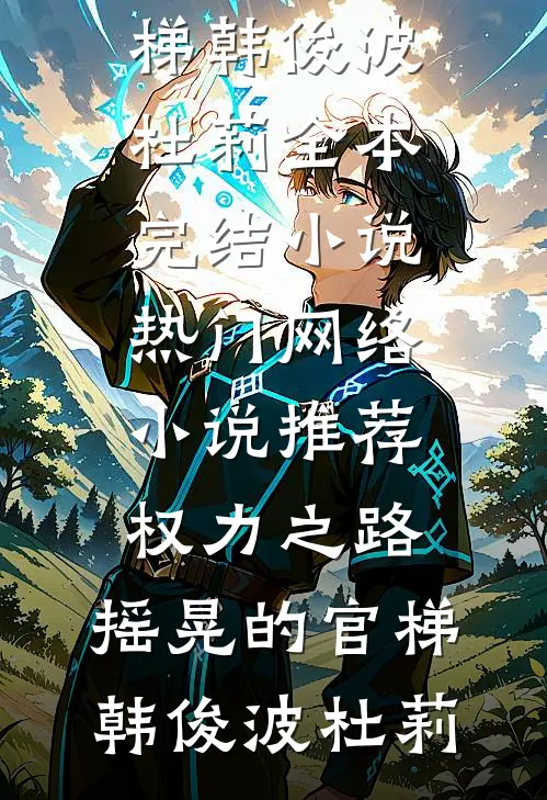 权力之路：摇晃的官梯韩俊波杜莉全本完结小说_热门网络小说推荐权力之路：摇晃的官梯韩俊波杜莉