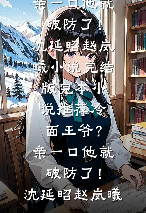冷面王爷？亲一口他就破防了！沈延昭赵岚曦小说完结版_完本小说推荐冷面王爷？亲一口他就破防了！(沈延昭赵岚曦)