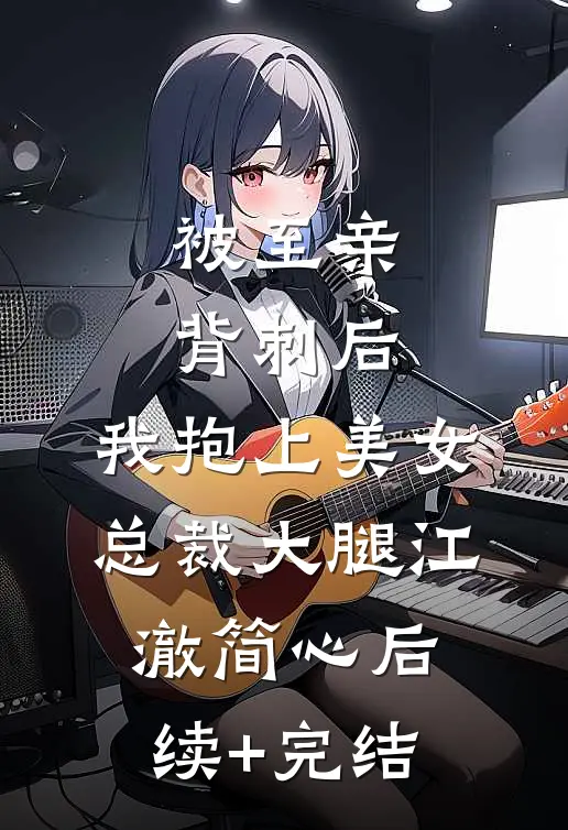 被至亲背刺后，我抱上美女总裁大腿江澈简心后续+完结
