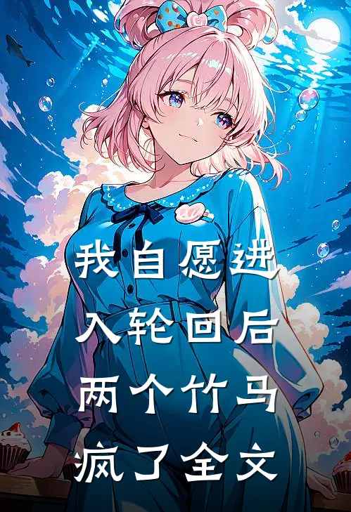 我自愿进入轮回后,两个竹马疯了全文免费阅读