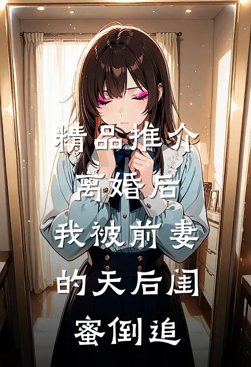 精品推介离婚后：我被前妻的天后闺蜜倒追