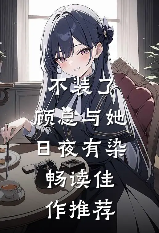 不装了，顾总与她日夜有染畅读佳作推荐