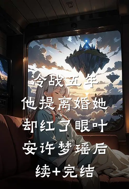 冷战五年，他提离婚她却红了眼叶安许梦瑶后续+完结