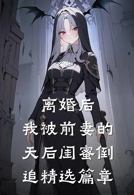 离婚后：我被前妻的天后闺蜜倒追精选篇章
