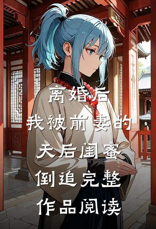 离婚后：我被前妻的天后闺蜜倒追完整作品阅读