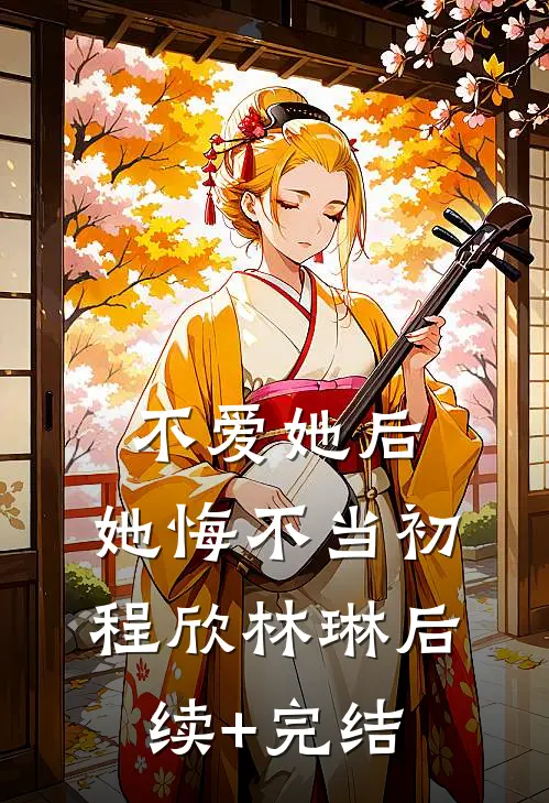 不爱她后，她悔不当初程欣林琳后续+完结