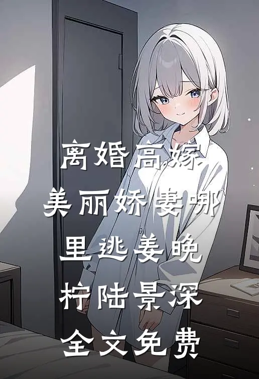 离婚高嫁：美丽娇妻哪里逃姜晚柠陆景深全文免费