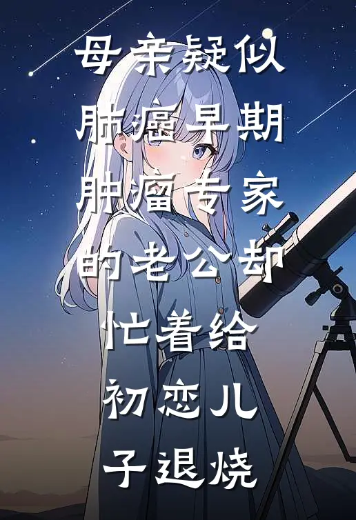母亲疑似肺癌早期，肿瘤专家的老公却忙着给初恋儿子退烧