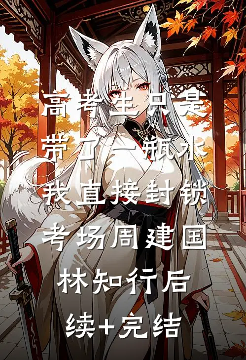 高考生只是带了一瓶水，我直接封锁考场周建国林知行后续+完结