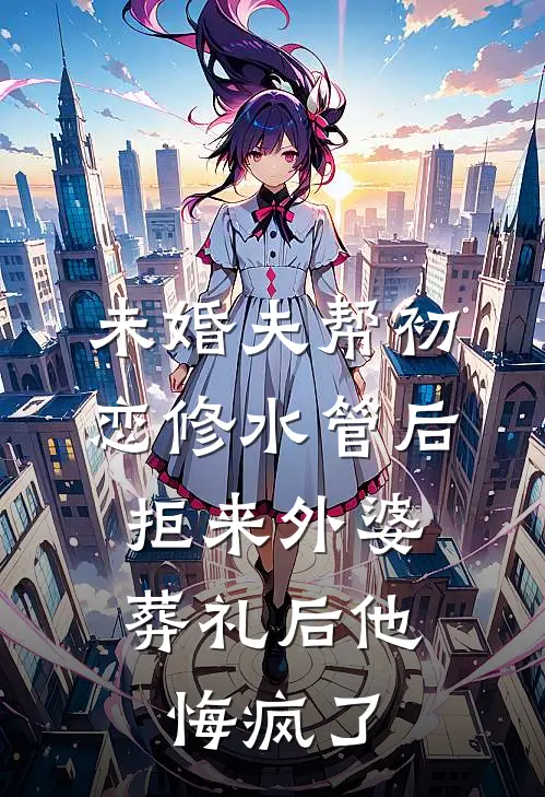 未婚夫帮初恋修水管后，拒来外婆葬礼后他悔疯了