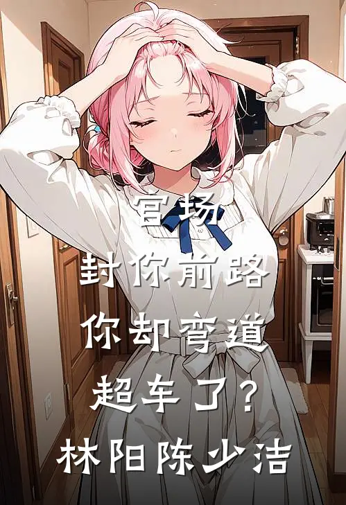 官场：封你前路，你却弯道超车了？林阳陈少洁