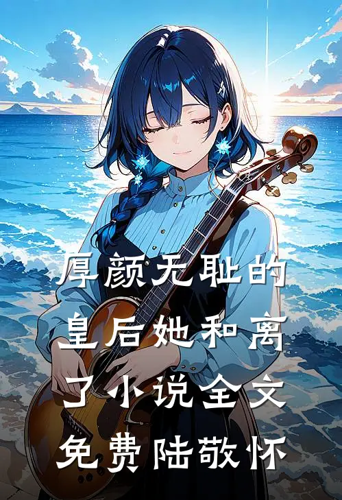 厚颜无耻的皇后她和离了小说全文免费陆敬怀