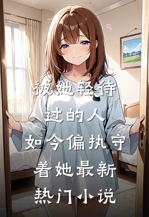被她轻待过的人，如今偏执守着她最新热门小说