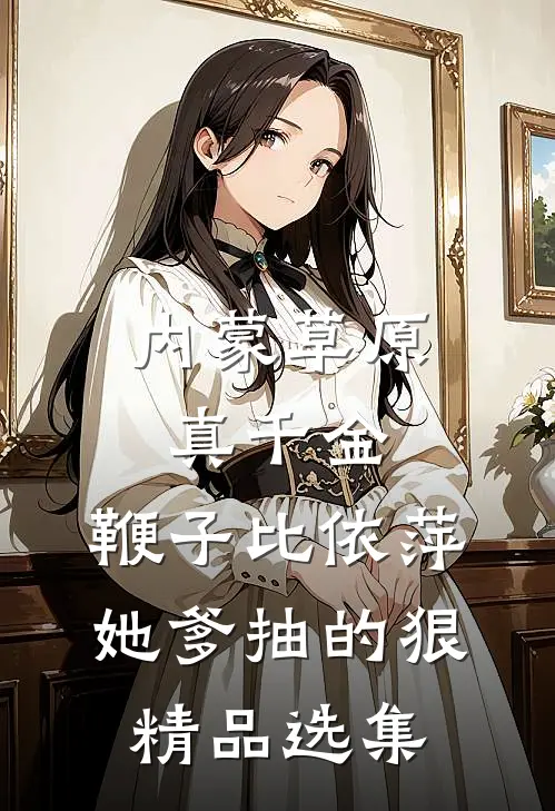 内蒙草原真千金，鞭子比依萍她爹抽的狠精品选集