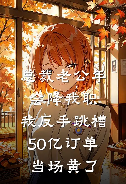 总裁老公年会降我职，我反手跳槽，50亿订单当场黄了