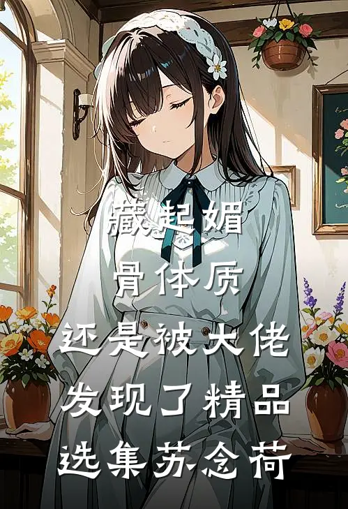 藏起媚骨体质，还是被大佬发现了精品选集苏念荷