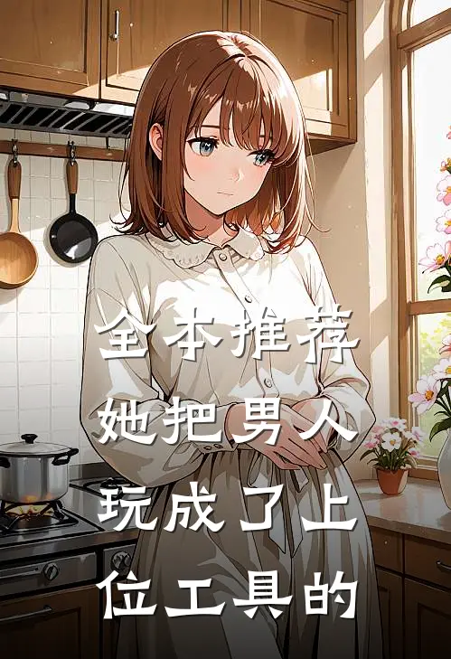 全本推荐她把男人玩成了上位工具的