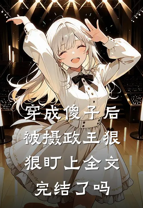 穿成傻子后被摄政王狠狠盯上全文完结了吗