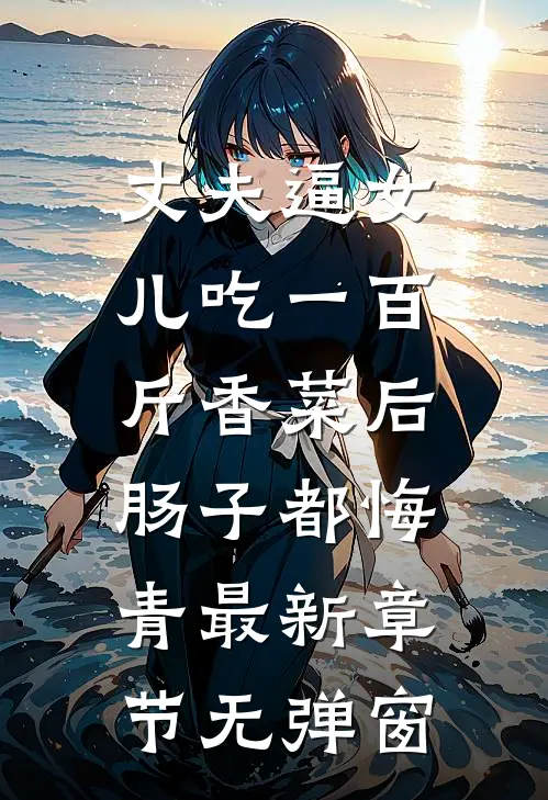 丈夫逼女儿吃一百斤香菜后，肠子都悔青最新章节无弹窗