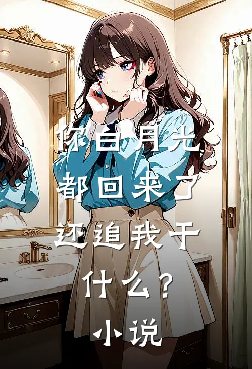 你白月光都回来了，还追我干什么？小说