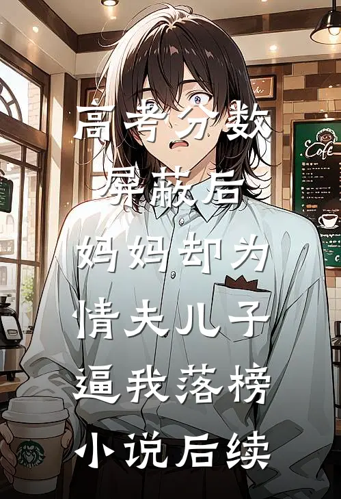 高考分数屏蔽后，妈妈却为情夫儿子逼我落榜小说后续