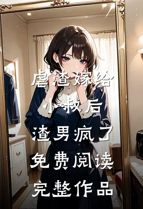 虐渣嫁给小叔后,渣男疯了免费阅读完整作品