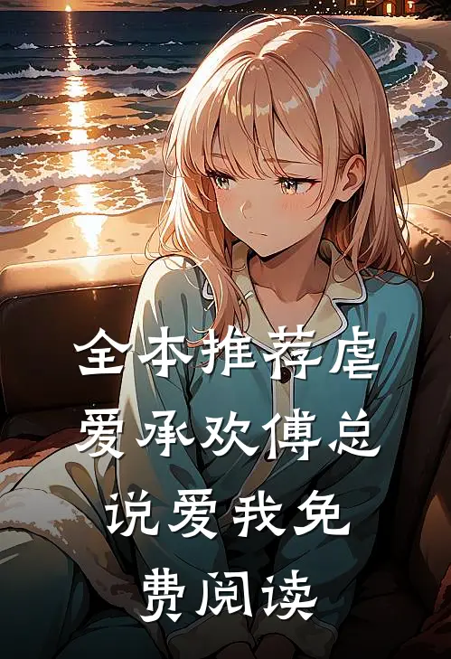 全本推荐虐爱承欢傅总,说爱我免费阅读