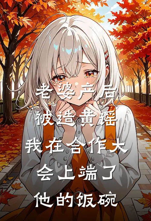 老婆产后被造黄谣，我在合作大会上端了他的饭碗