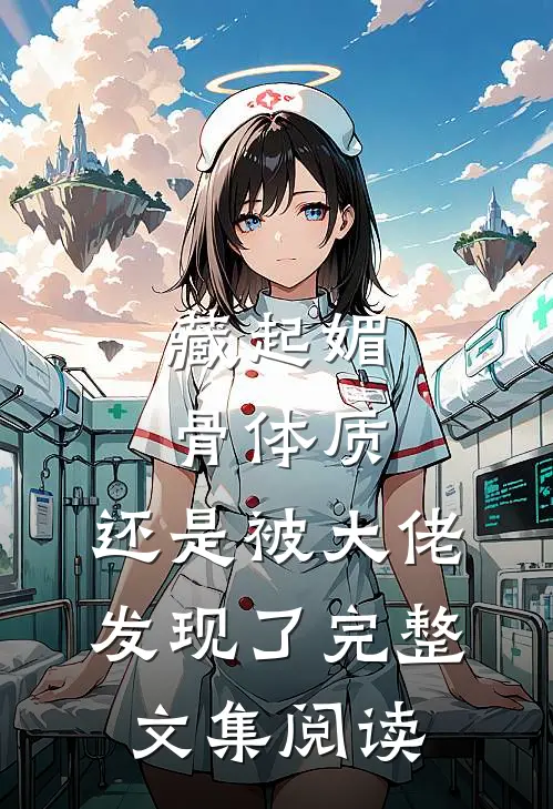 藏起媚骨体质，还是被大佬发现了完整文集阅读