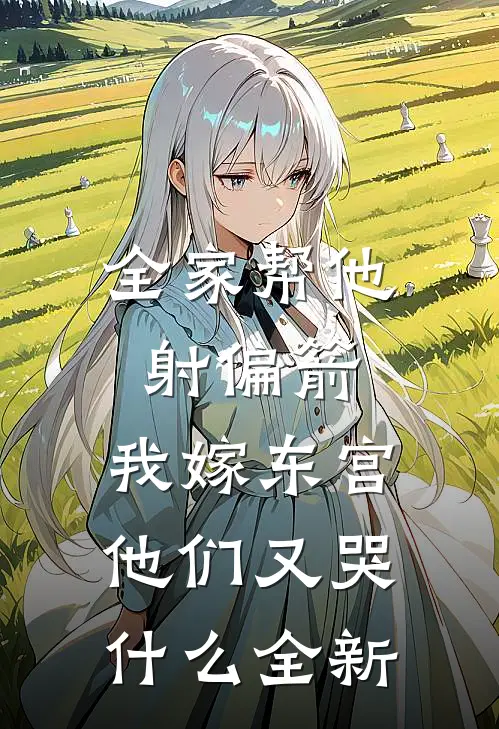 全家帮他射偏箭，我嫁东宫他们又哭什么全新