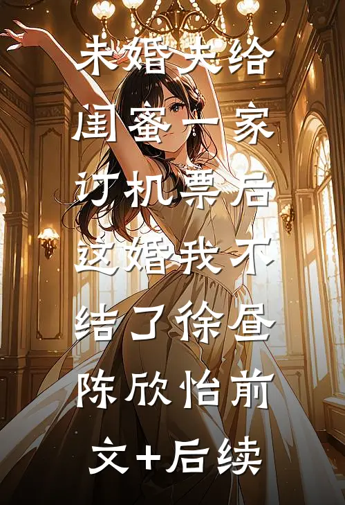 未婚夫给闺蜜一家订机票后，这婚我不结了徐昼陈欣怡前文+后续