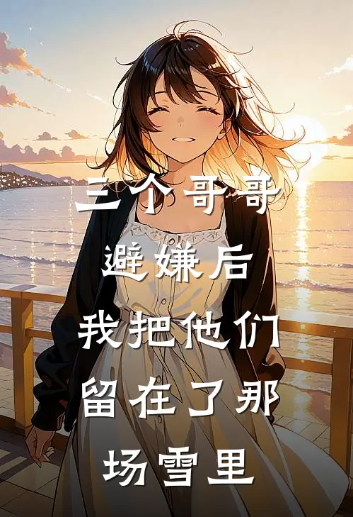 三个哥哥避嫌后,我把他们留在了那场雪里txt
