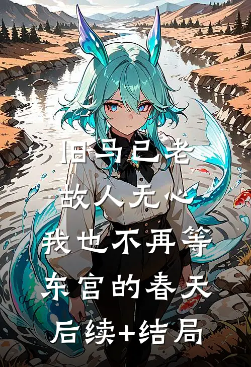 旧马已老，故人无心，我也不再等东宫的春天后续+结局