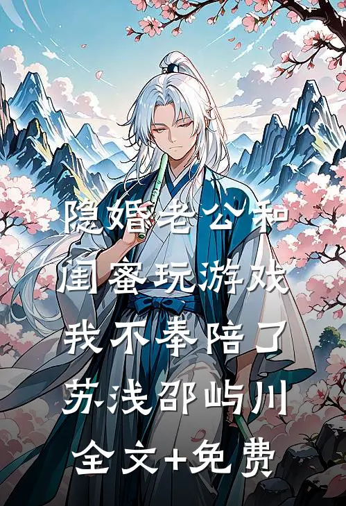 隐婚老公和闺蜜玩游戏，我不奉陪了苏浅邵屿川全文+免费