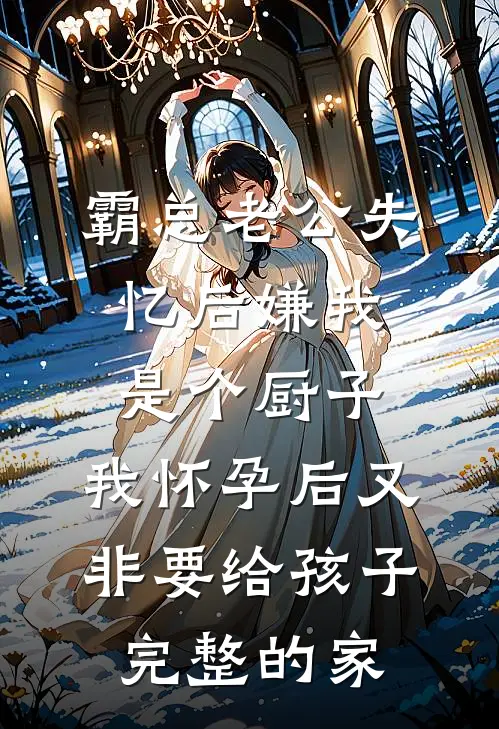 霸总老公失忆后嫌我是个厨子，我怀孕后又非要给孩子完整的家