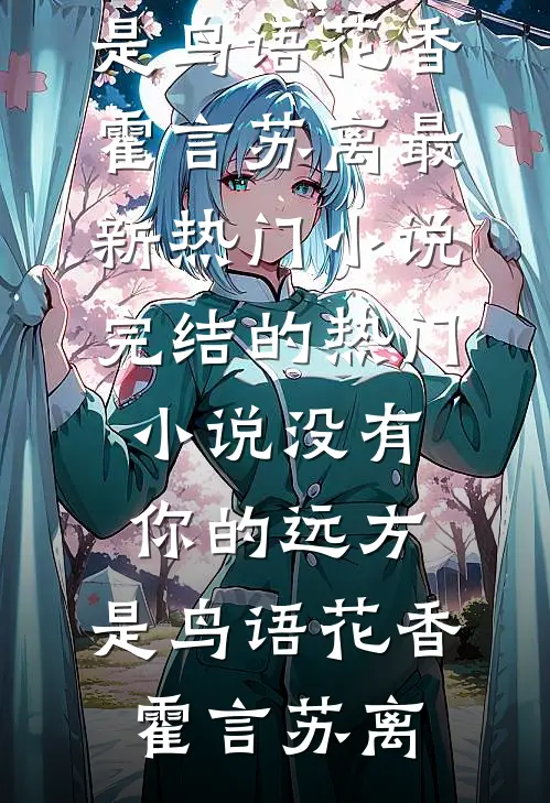 没有你的远方，是鸟语花香(霍言苏离)最新热门小说_完结的热门小说没有你的远方，是鸟语花香霍言苏离