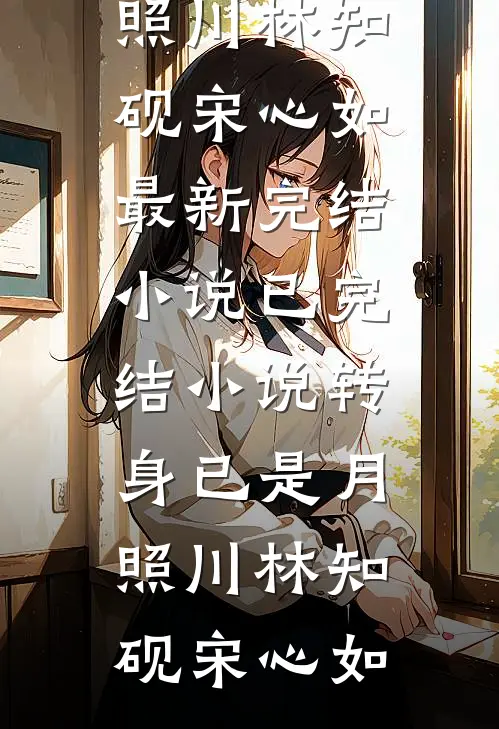 转身已是月照川(林知砚宋心如)最新完结小说_已完结小说转身已是月照川(林知砚宋心如)