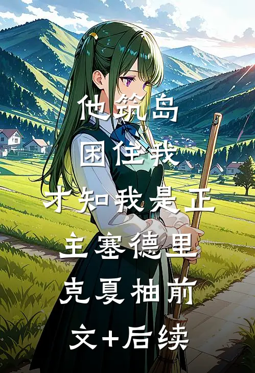 他筑岛困住我，才知我是正主塞德里克夏柚前文+后续