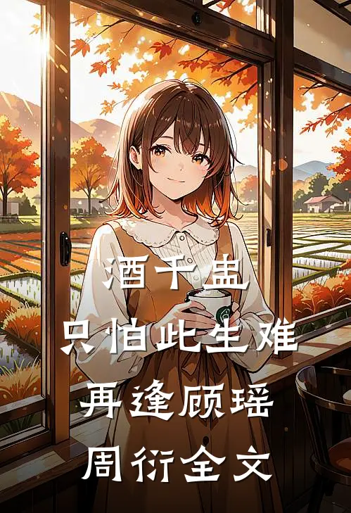 酒千盅，只怕此生难再逢顾瑶周衍全文