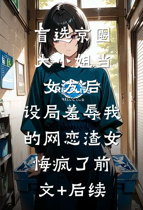 盲选京圈大小姐当女友后，设局羞辱我的网恋渣女悔疯了前文+后续