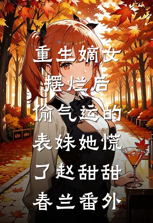 重生嫡女摆烂后，偷气运的表妹她慌了赵甜甜春兰番外