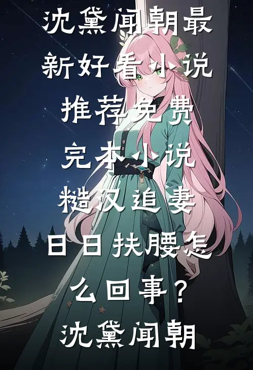 糙汉追妻，日日扶腰怎么回事？(沈黛闻朝)最新好看小说推荐_免费完本小说糙汉追妻，日日扶腰怎么回事？沈黛闻朝