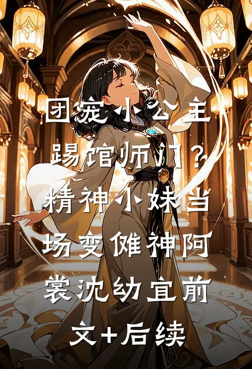 团宠小公主踢馆师门？精神小妹当场变傩神阿裳沈幼宜前文+后续