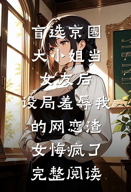 盲选京圈大小姐当女友后，设局羞辱我的网恋渣女悔疯了完整阅读
