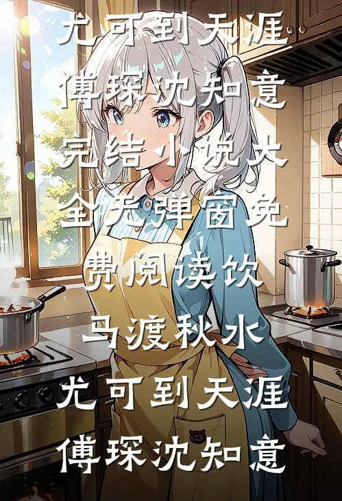 饮马渡秋水，尤可到天涯傅琛沈知意完结小说大全_无弹窗免费阅读饮马渡秋水，尤可到天涯(傅琛沈知意)
