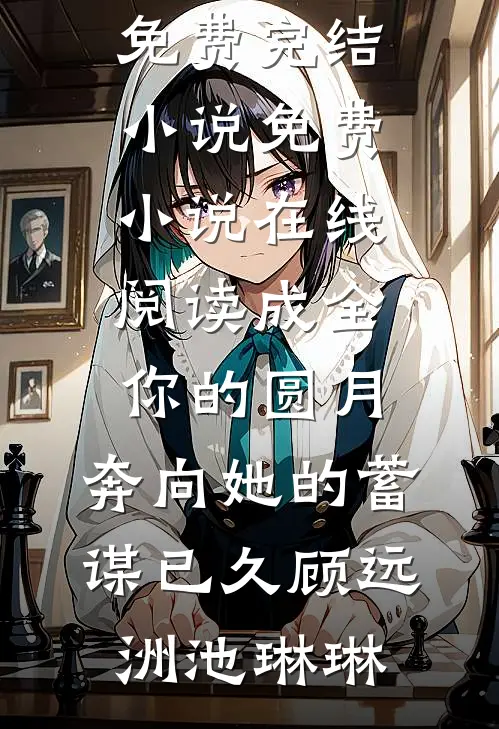成全你的圆月，奔向她的蓄谋已久顾远洲池琳琳免费完结小说_免费小说在线阅读成全你的圆月，奔向她的蓄谋已久顾远洲池琳琳