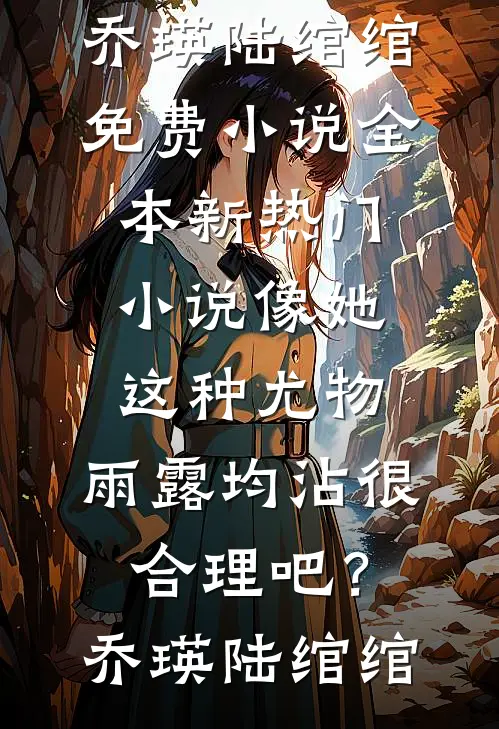 像她这种尤物，雨露均沾很合理吧？(乔瑛陆绾绾)免费小说全本_新热门小说像她这种尤物，雨露均沾很合理吧？(乔瑛陆绾绾)